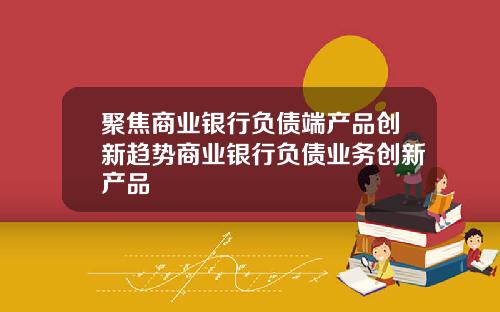 聚焦商业银行负债端产品创新趋势商业银行负债业务创新产品