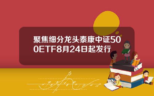 聚焦细分龙头泰康中证500ETF8月24日起发行