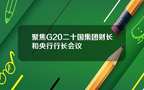 聚焦G20二十国集团财长和央行行长会议