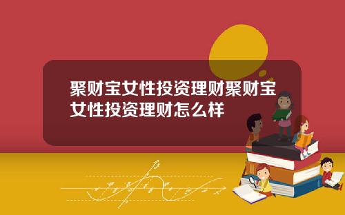聚财宝女性投资理财聚财宝女性投资理财怎么样