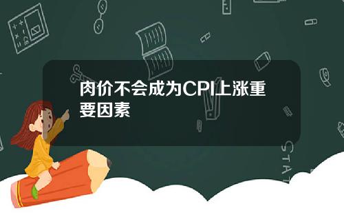 肉价不会成为CPI上涨重要因素