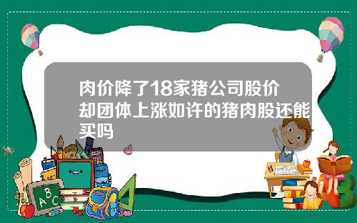 肉价降了18家猪公司股价却团体上涨如许的猪肉股还能买吗