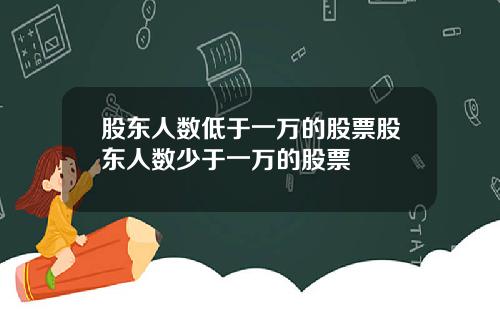 股东人数低于一万的股票股东人数少于一万的股票