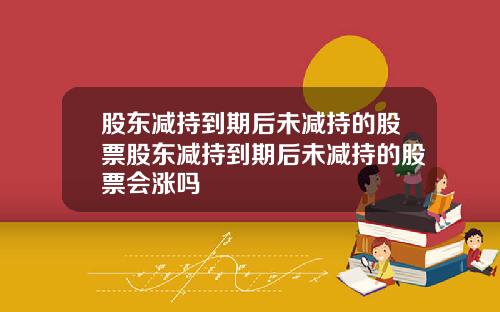 股东减持到期后未减持的股票股东减持到期后未减持的股票会涨吗