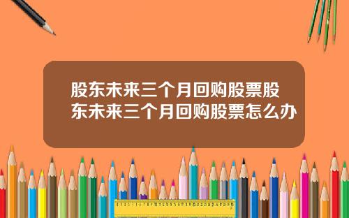 股东未来三个月回购股票股东未来三个月回购股票怎么办