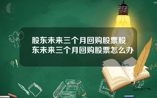 股东未来三个月回购股票股东未来三个月回购股票怎么办