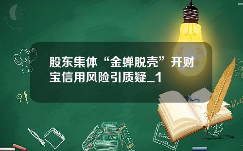 股东集体“金蝉脱壳”开财宝信用风险引质疑_1