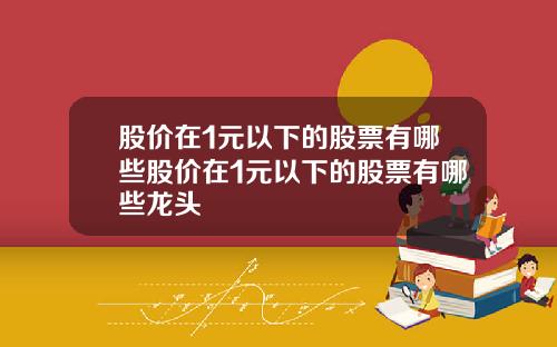 股价在1元以下的股票有哪些股价在1元以下的股票有哪些龙头