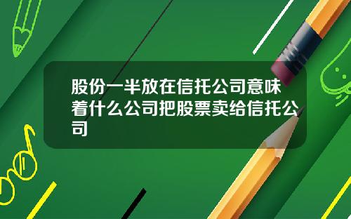 股份一半放在信托公司意味着什么公司把股票卖给信托公司