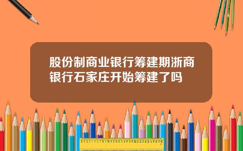 股份制商业银行筹建期浙商银行石家庄开始筹建了吗