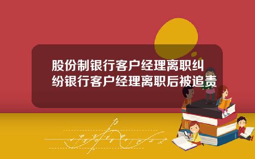 股份制银行客户经理离职纠纷银行客户经理离职后被追责