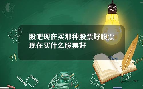 股吧现在买那种股票好股票现在买什么股票好