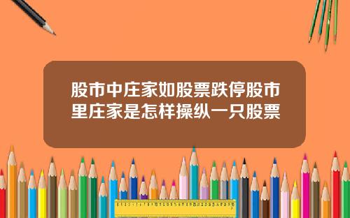 股市中庄家如股票跌停股市里庄家是怎样操纵一只股票