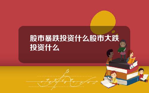 股市暴跌投资什么股市大跌投资什么