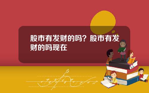 股市有发财的吗？股市有发财的吗现在