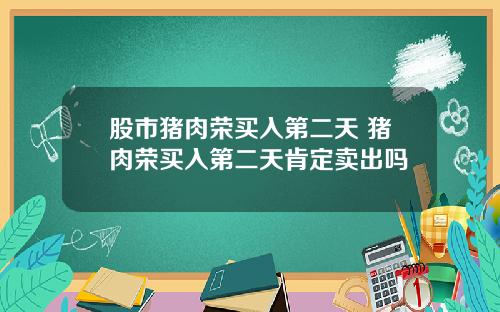 股市猪肉荣买入第二天 猪肉荣买入第二天肯定卖出吗