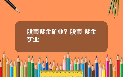 股市紫金矿业？股市 紫金矿业
