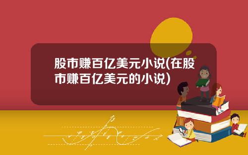 股市赚百亿美元小说(在股市赚百亿美元的小说)