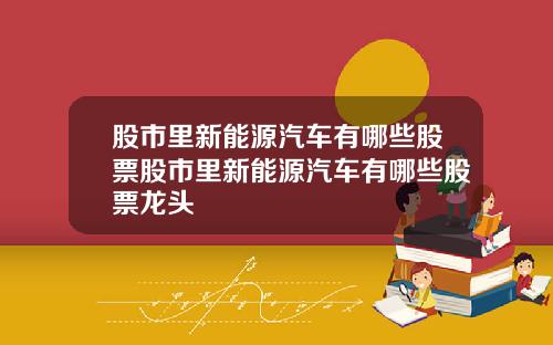 股市里新能源汽车有哪些股票股市里新能源汽车有哪些股票龙头