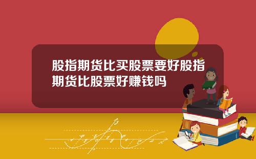 股指期货比买股票要好股指期货比股票好赚钱吗