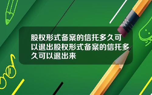 股权形式备案的信托多久可以退出股权形式备案的信托多久可以退出来
