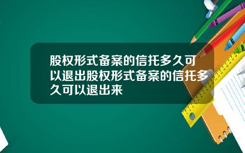 股权形式备案的信托多久可以退出股权形式备案的信托多久可以退出来