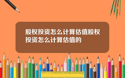 股权投资怎么计算估值股权投资怎么计算估值的