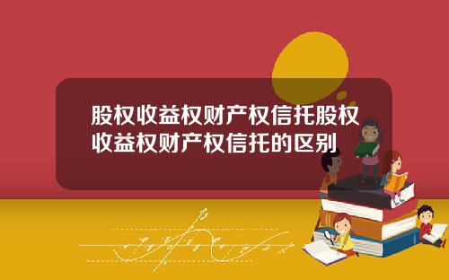 股权收益权财产权信托股权收益权财产权信托的区别