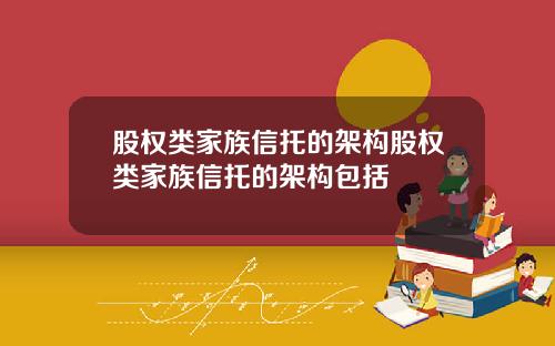 股权类家族信托的架构股权类家族信托的架构包括