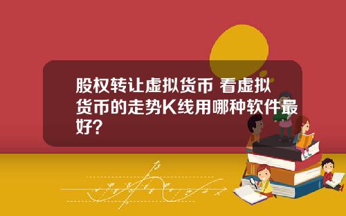 股权转让虚拟货币 看虚拟货币的走势K线用哪种软件最好？
