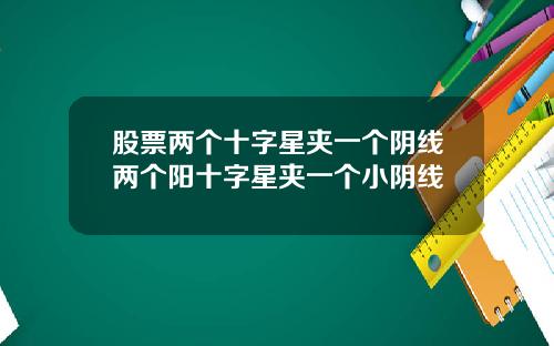 股票两个十字星夹一个阴线两个阳十字星夹一个小阴线