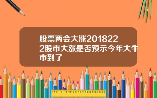 股票两会大涨2018222股市大涨是否预示今年大牛市到了