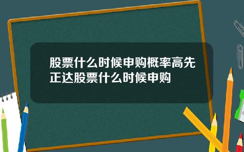 股票什么时候申购概率高先正达股票什么时候申购