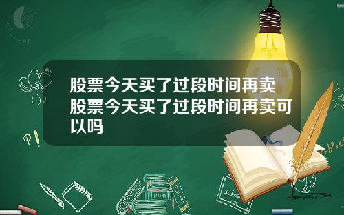 股票今天买了过段时间再卖股票今天买了过段时间再卖可以吗