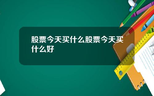 股票今天买什么股票今天买什么好