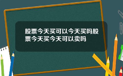 股票今天买可以今天买吗股票今天买今天可以卖吗