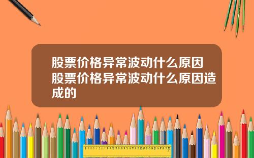股票价格异常波动什么原因股票价格异常波动什么原因造成的