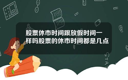 股票休市时间跟放假时间一样吗股票的休市时间都是几点
