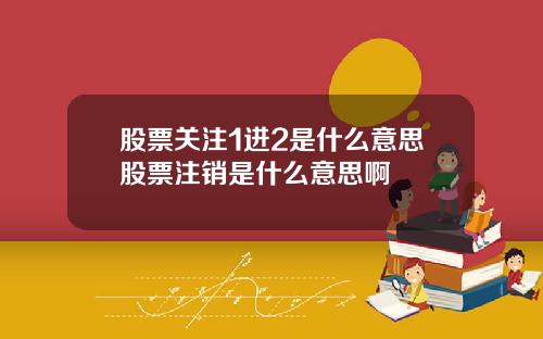股票关注1进2是什么意思股票注销是什么意思啊