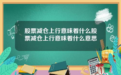 股票减仓上行意味着什么股票减仓上行意味着什么意思