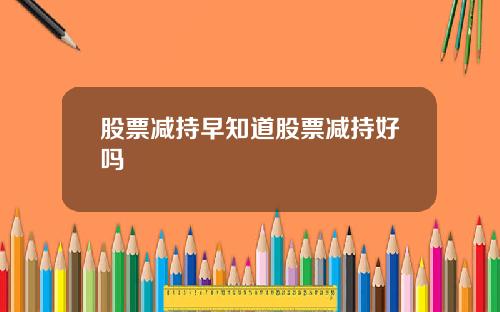 股票减持早知道股票减持好吗