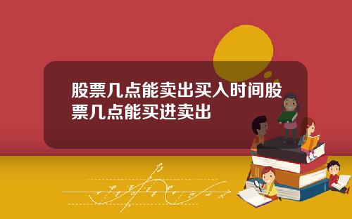 股票几点能卖出买入时间股票几点能买进卖出