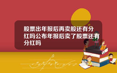 股票出年报后再卖股还有分红吗公布年报后卖了股票还有分红吗
