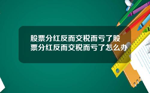 股票分红反而交税而亏了股票分红反而交税而亏了怎么办