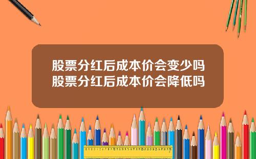股票分红后成本价会变少吗股票分红后成本价会降低吗