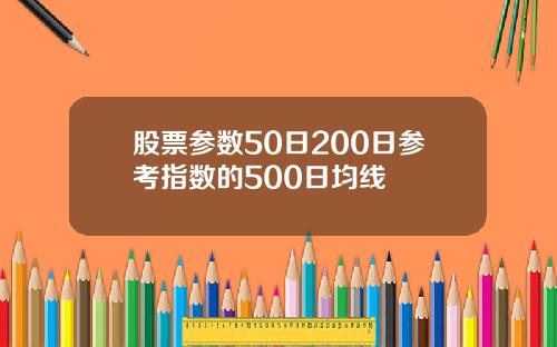 股票参数50日200日参考指数的500日均线