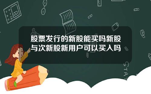 股票发行的新股能买吗新股与次新股新用户可以买入吗