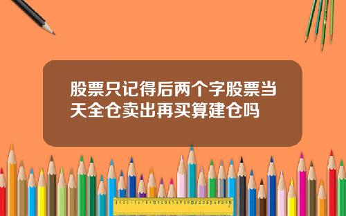 股票只记得后两个字股票当天全仓卖出再买算建仓吗