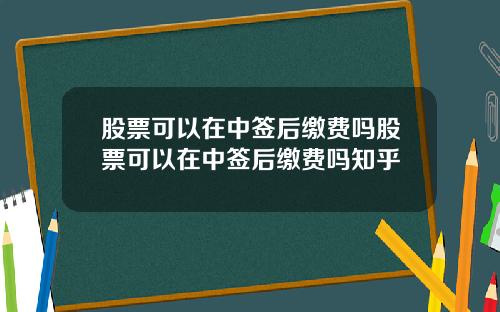 股票可以在中签后缴费吗股票可以在中签后缴费吗知乎