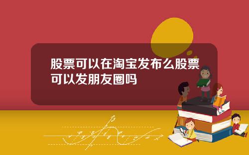 股票可以在淘宝发布么股票可以发朋友圈吗